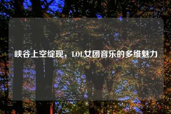 峡谷上空绽现,LOL女团音乐的多维魅力