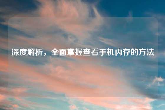 深度解析，全面掌握查看手机内存的方法