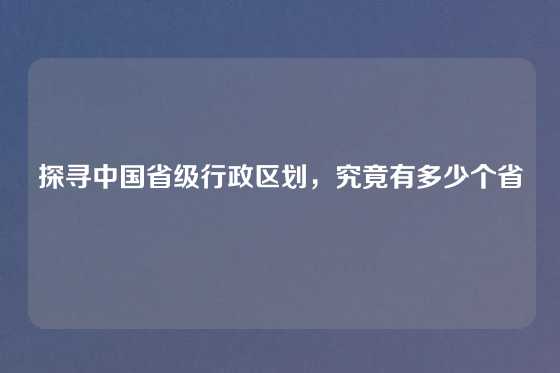 探寻中国省级行政区划,究竟有多少个省