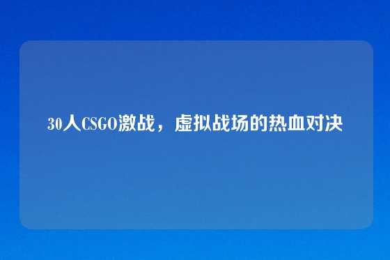 30人CSGO激战,虚拟战场的热血对决