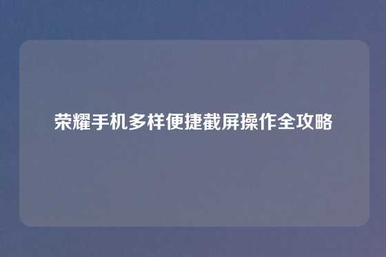 荣耀手机多样便捷截屏操作全攻略