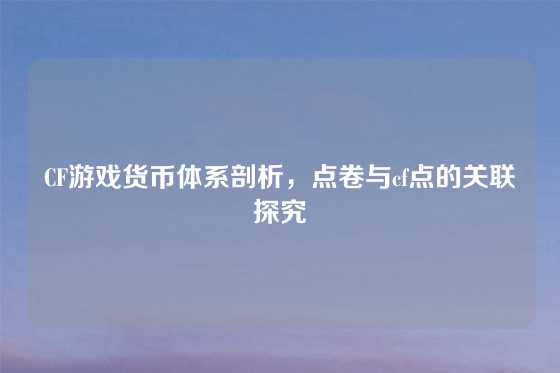 CF游戏货币体系剖析，点卷与cf点的关联探究