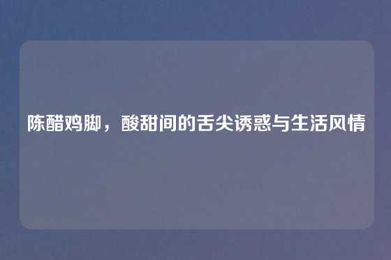 陈醋鸡脚,酸甜间的舌尖诱惑与生活风情