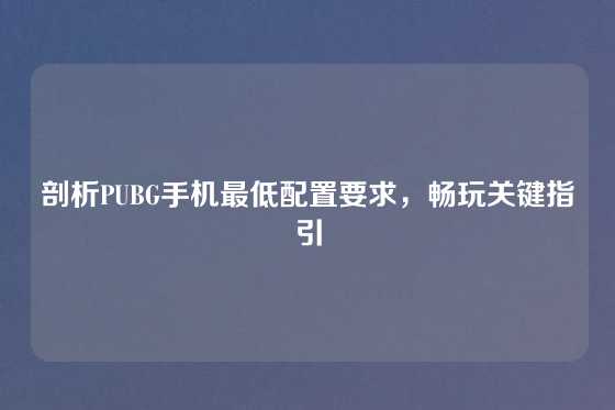 剖析PUBG手机最低配置要求，畅玩关键指引