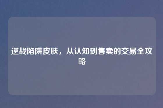 逆战陷阱皮肤，从认知到售卖的交易全攻略