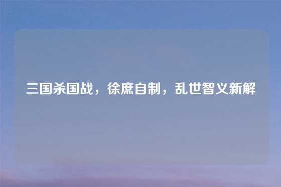 三国杀国战,徐庶自制,乱世智义新解