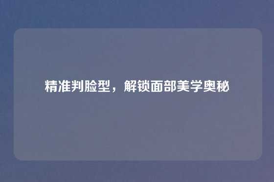 精准判脸型，解锁面部美学奥秘
