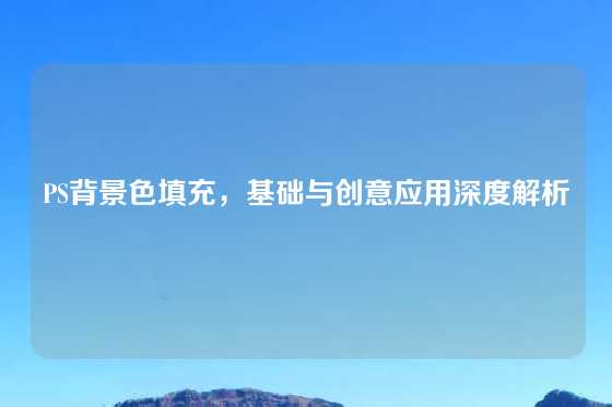 PS背景色填充，基础与创意应用深度解析