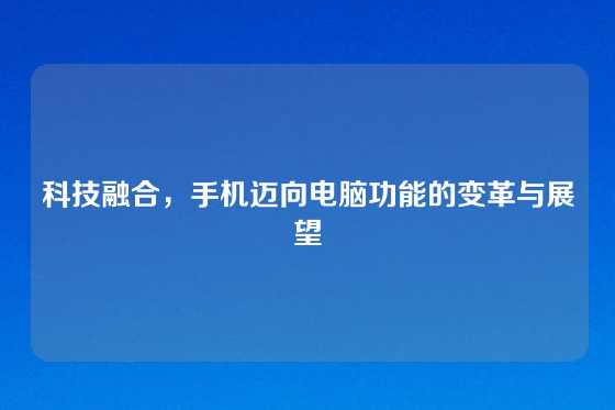 科技融合,手机迈向电脑功能的变革与展望
