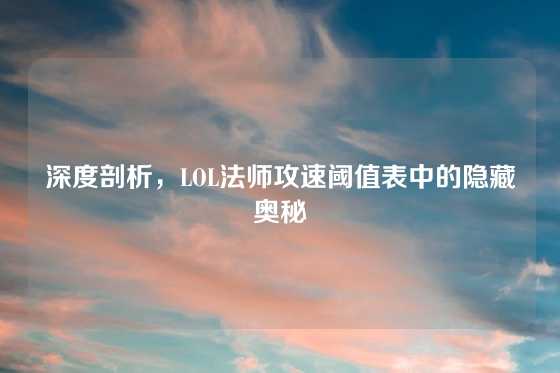 深度剖析,LOL法师攻速阈值表中的隐藏奥秘