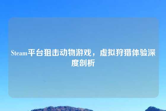 Steam平台狙击动物游戏,虚拟狩猎体验深度剖析
