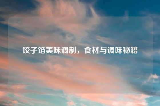 饺子馅美味调制，食材与调味秘籍