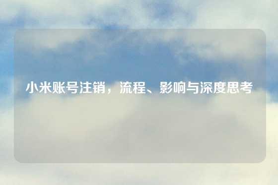 小米账号注销，流程、影响与深度思考