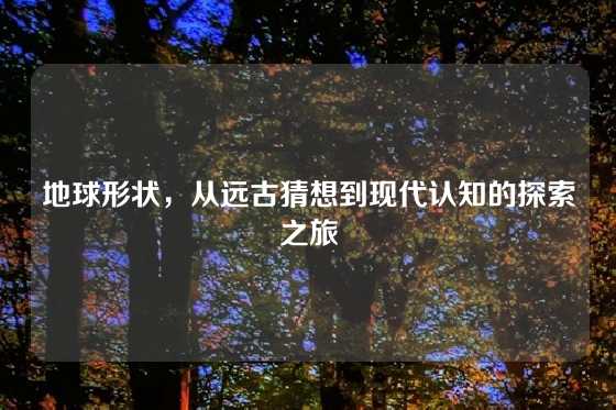 地球形状，从远古猜想到现代认知的探索之旅