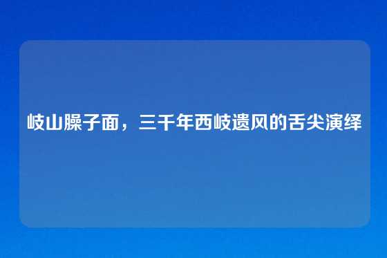 岐山臊子面，三千年西岐遗风的舌尖演绎