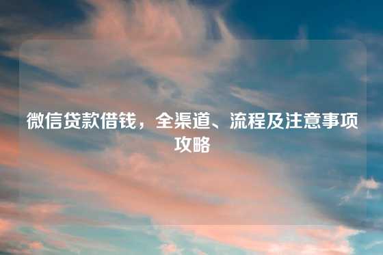 微信贷款借钱，全渠道、流程及注意事项攻略