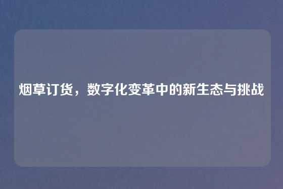 烟草订货，数字化变革中的新生态与挑战