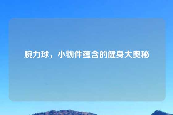 腕力球，小物件蕴含的健身大奥秘