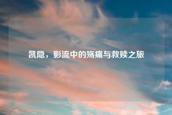 凯隐，影流中的殇痛与救赎之旅