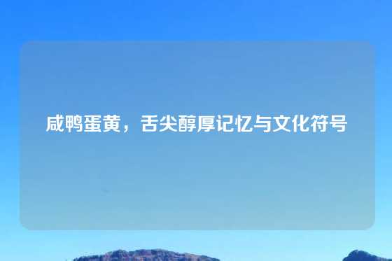 咸鸭蛋黄，舌尖醇厚记忆与文化符号