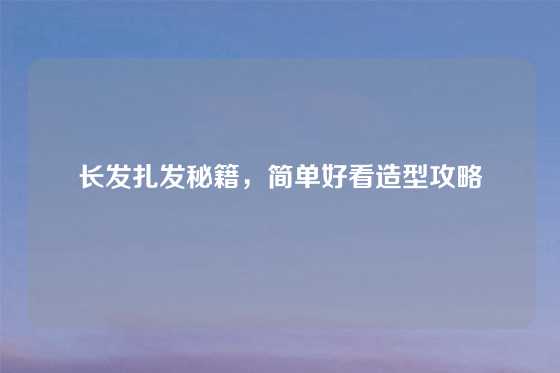 长发扎发秘籍，简单好看造型攻略