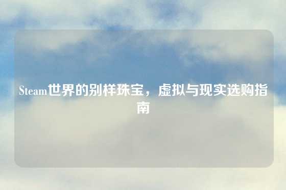 Steam世界的别样珠宝，虚拟与现实选购指南