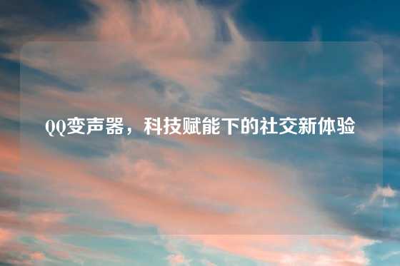 QQ变声器，科技赋能下的社交新体验