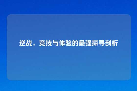 逆战，竞技与体验的最强探寻剖析