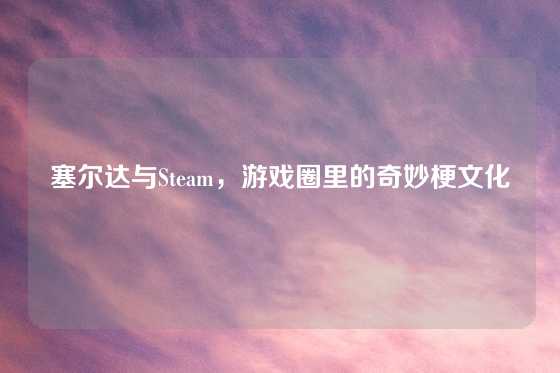 塞尔达与Steam，游戏圈里的奇妙梗文化