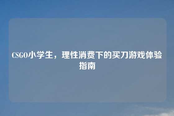 CSGO小学生，理性消费下的买刀游戏体验指南