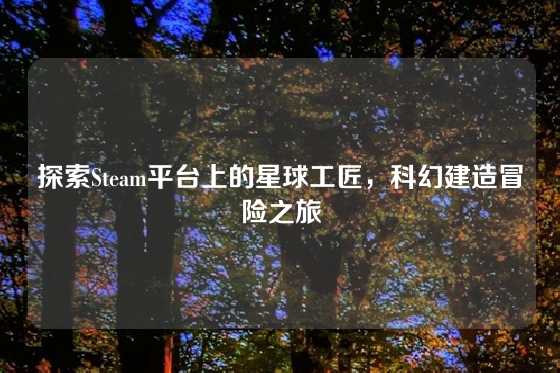 探索Steam平台上的星球工匠,科幻建造冒险之旅