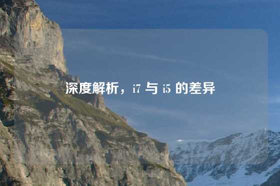 深度解析，i7 与 i5 的差异