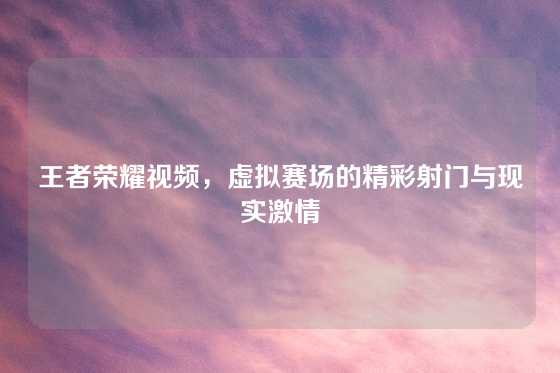 王者荣耀视频，虚拟赛场的精彩射门与现实激情