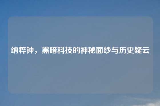 纳粹钟，黑暗科技的神秘面纱与历史疑云