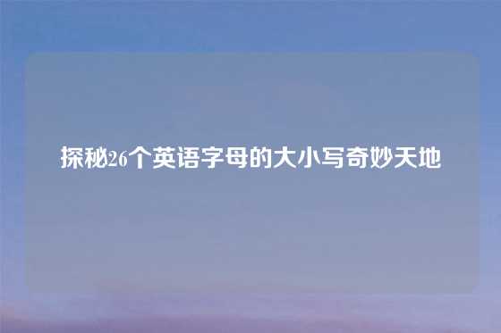 探秘26个英语字母的大小写奇妙天地