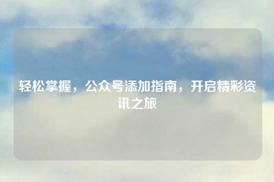 轻松掌握，公众号添加指南，开启精彩资讯之旅