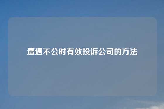 遭遇不公时有效投诉公司的方法