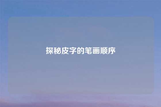 探秘皮字的笔画顺序