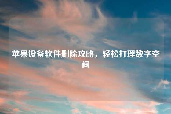苹果设备软件删除攻略，轻松打理数字空间