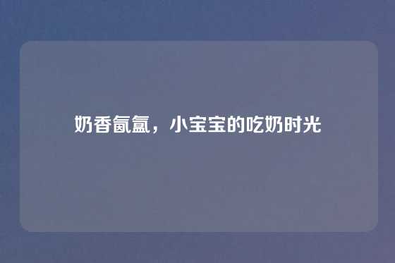 奶香氤氲，小宝宝的吃奶时光