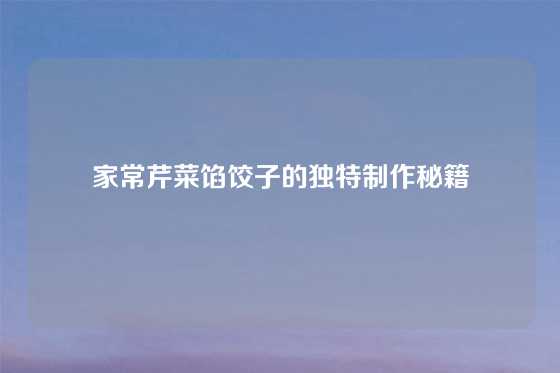 家常芹菜馅饺子的独特制作秘籍
