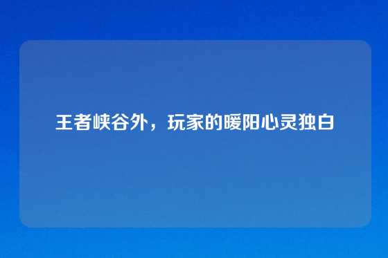 王者峡谷外，玩家的暖阳心灵独白