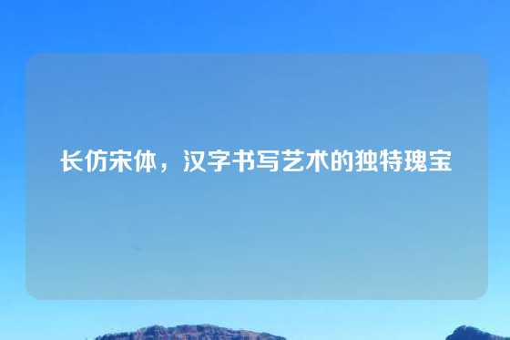 长仿宋体，汉字书写艺术的独特瑰宝
