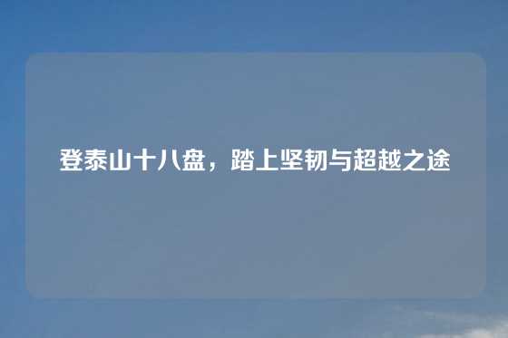 登泰山十八盘，踏上坚韧与超越之途