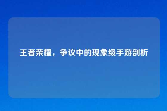 王者荣耀，争议中的现象级手游剖析