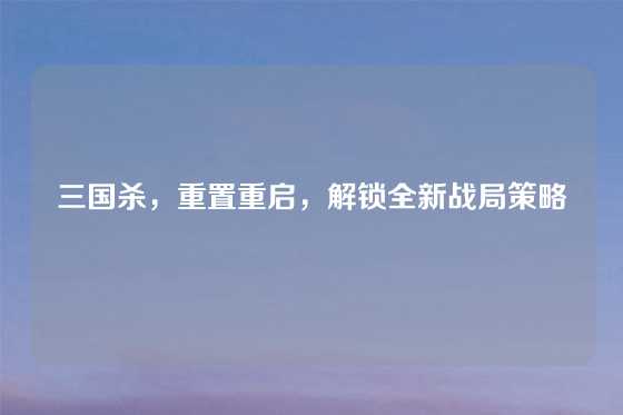 三国杀，重置重启，解锁全新战局策略