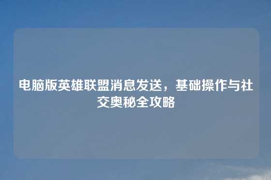 电脑版英雄联盟消息发送,基础操作与社交奥秘全攻略