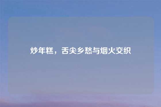 炒年糕，舌尖乡愁与烟火交织