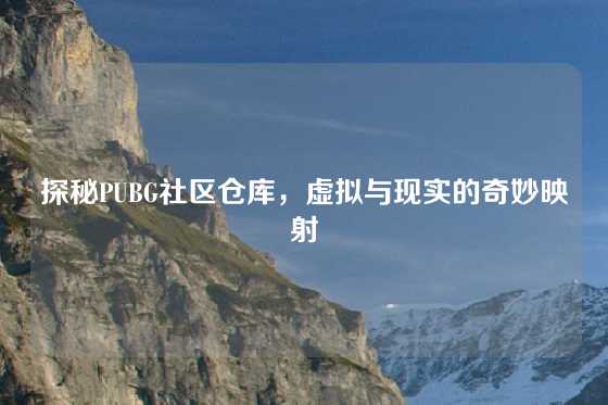 探秘PUBG社区仓库,虚拟与现实的奇妙映射