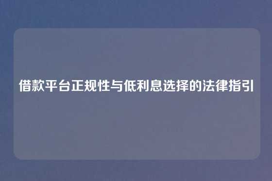 借款平台正规性与低利息选择的法律指引